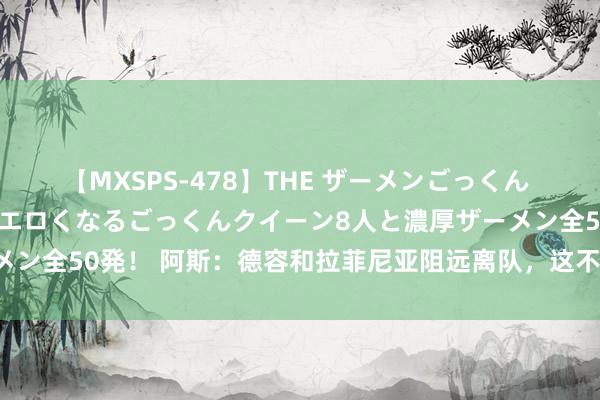 【MXSPS-478】THE ザーメンごっくん vol.2 飲めば飲むほどエロくなるごっくんクイーン8人と濃厚ザーメン全50発！ 阿斯：德容和拉菲尼亚阻远离队，这不容了巴萨的引援形状