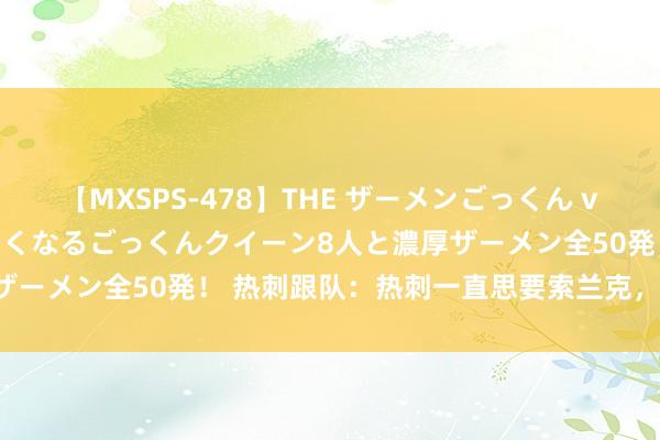 【MXSPS-478】THE ザーメンごっくん vol.2 飲めば飲むほどエロくなるごっくんクイーン8人と濃厚ザーメン全50発！ 热刺跟队：热刺一直思要索兰克，但很难签下