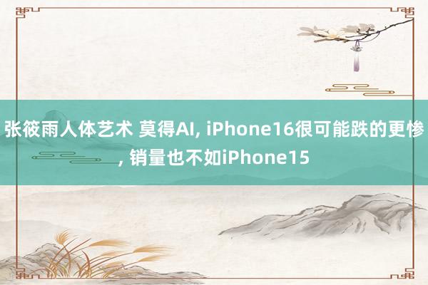 张筱雨人体艺术 莫得AI， iPhone16很可能跌的更惨， 销量也不如iPhone15