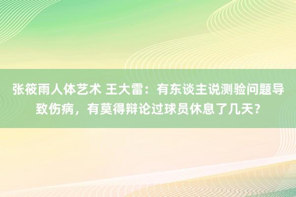 张筱雨人体艺术 王大雷：有东谈主说测验问题导致伤病，有莫得辩论过球员休息了几天？