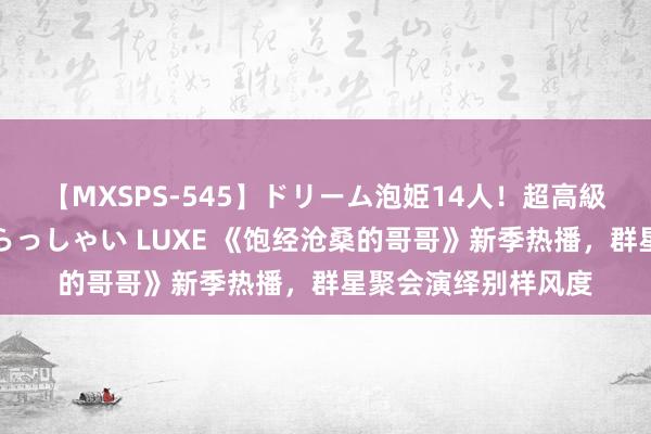 【MXSPS-545】ドリーム泡姫14人！超高級ソープランドへいらっしゃい LUXE 《饱经沧桑的哥哥》新季热播，群星聚会演绎别样风度