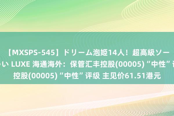 【MXSPS-545】ドリーム泡姫14人！超高級ソープランドへいらっしゃい LUXE 海通海外：保管汇丰控股(00005)“中性”评级 主见价61.51港元