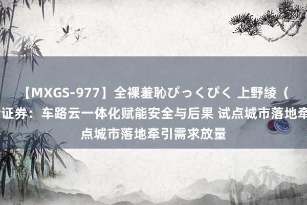 【MXGS-977】全裸羞恥ぴっくぴく 上野綾（雪菜） 国金证券：车路云一体化赋能安全与后果 试点城市落地牵引需求放量