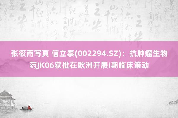 张筱雨写真 信立泰(002294.SZ)：抗肿瘤生物药JK06获批在欧洲开展I期临床策动