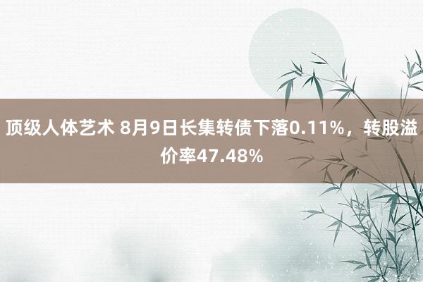 顶级人体艺术 8月9日长集转债下落0.11%，转股溢价率47.48%