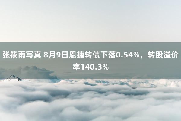 张筱雨写真 8月9日恩捷转债下落0.54%，转股溢价率140.3%