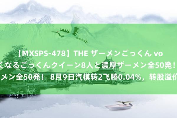 【MXSPS-478】THE ザーメンごっくん vol.2 飲めば飲むほどエロくなるごっくんクイーン8人と濃厚ザーメン全50発！ 8月9日汽模转2飞腾0.04%，转股溢价率30.09%