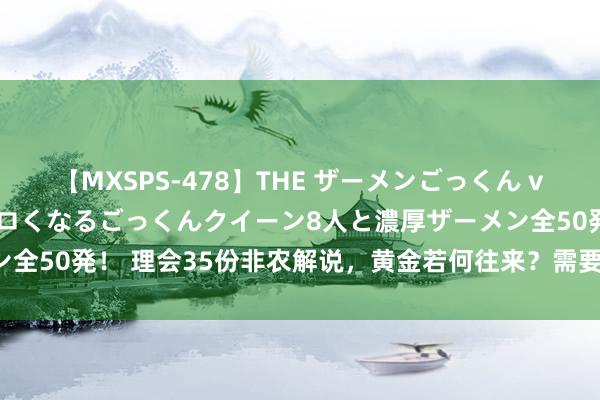 【MXSPS-478】THE ザーメンごっくん vol.2 飲めば飲むほどエロくなるごっくんクイーン8人と濃厚ザーメン全50発！ 理会35份非农解说，黄金若何往来？需要钟情前值修正情况