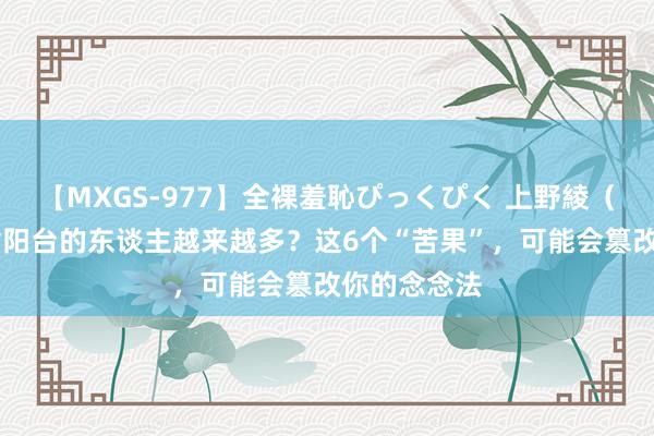 【MXGS-977】全裸羞恥ぴっくぴく 上野綾（雪菜） 不封阳台的东谈主越来越多？这6个“苦果”，可能会篡改你的念念法