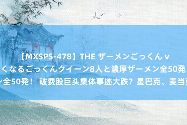 【MXSPS-478】THE ザーメンごっくん vol.2 飲めば飲むほどエロくなるごっくんクイーン8人と濃厚ザーメン全50発！ 破费股巨头集体事迹大跌？星巴克、麦当劳们何如皆不可了？