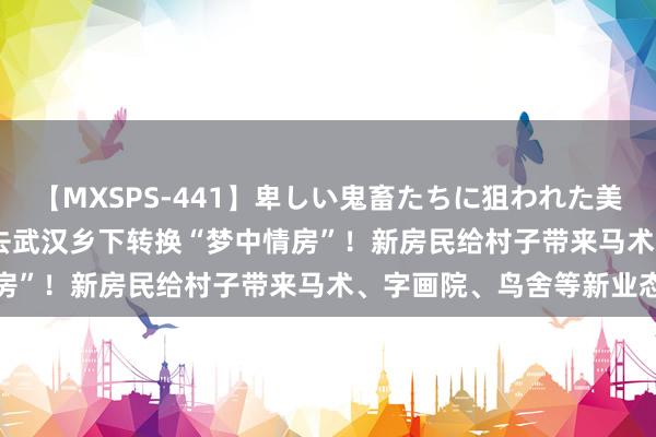 【MXSPS-441】卑しい鬼畜たちに狙われた美女15名 痴漢被害5時間 去武汉乡下转换“梦中情房”！新房民给村子带来马术、字画院、鸟舍等新业态