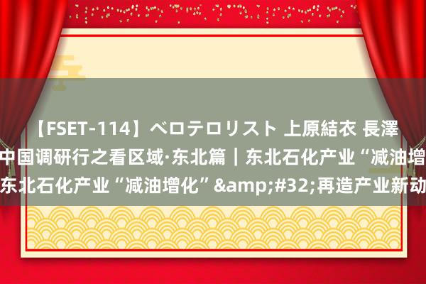 【FSET-114】ベロテロリスト 上原結衣 長澤リカ 新华全媒+·新期间中国调研行之看区域·东北篇｜东北石化产业“减油增化”&#32;再造产业新动能