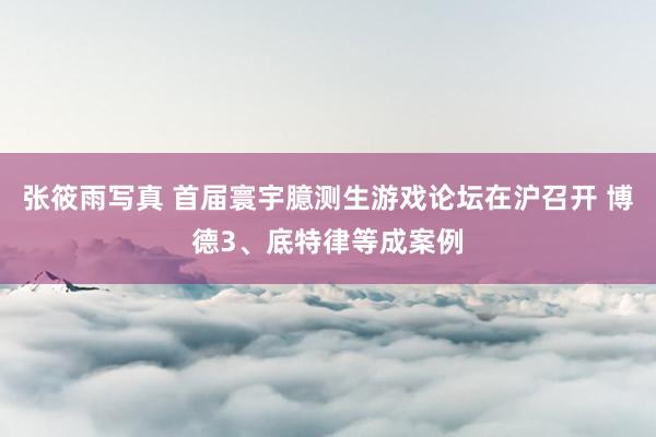 张筱雨写真 首届寰宇臆测生游戏论坛在沪召开 博德3、底特律等成案例