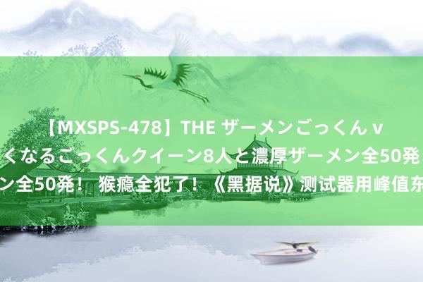 【MXSPS-478】THE ザーメンごっくん vol.2 飲めば飲むほどエロくなるごっくんクイーン8人と濃厚ザーメン全50発！ 猴瘾全犯了！《黑据说》测试器用峰值东说念主数超6.3万