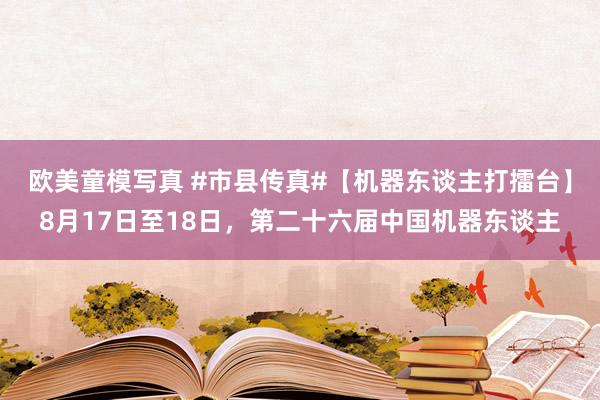 欧美童模写真 #市县传真#【机器东谈主打擂台】8月17日至18日，第二十六届中国机器东谈主