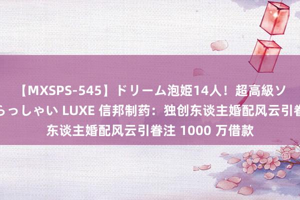 【MXSPS-545】ドリーム泡姫14人！超高級ソープランドへいらっしゃい LUXE 信邦制药：独创东谈主婚配风云引眷注 1000 万借款