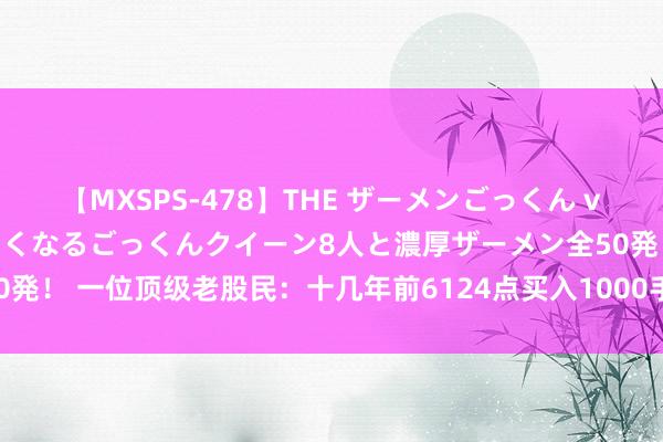 【MXSPS-478】THE ザーメンごっくん vol.2 飲めば飲むほどエロくなるごっくんクイーン8人と濃厚ザーメン全50発！ 一位顶级老股民：十几年前6124点买入1000手格力，到现时能赚若干