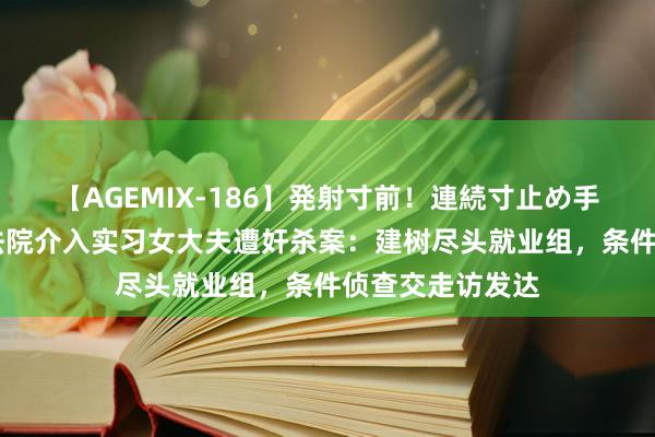 【AGEMIX-186】発射寸前！連続寸止め手コキ 印度最高法院介入实习女大夫遭奸杀案：建树尽头就业组，条件侦查交走访发达