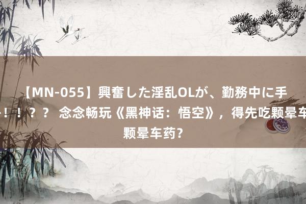 【MN-055】興奮した淫乱OLが、勤務中に手コキ！！？？ 念念畅玩《黑神话：悟空》，得先吃颗晕车药？