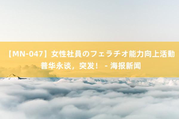 【MN-047】女性社員のフェラチオ能力向上活動 普华永谈，突发！ - 海报新闻