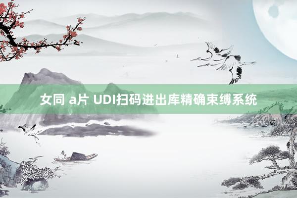 女同 a片 UDI扫码进出库精确束缚系统