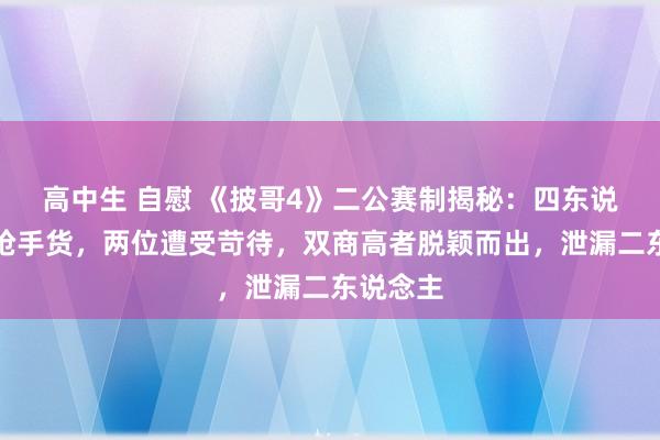 高中生 自慰 《披哥4》二公赛制揭秘：四东说念主成抢手货，两位遭受苛待，双商高者脱颖而出，泄漏二东说念主