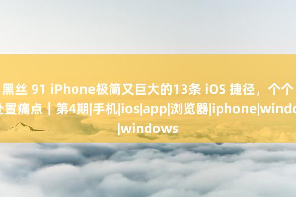 黑丝 91 iPhone极简又巨大的13条 iOS 捷径，个个齐处置痛点｜第4期|手机|ios|app|浏览器|iphone|windows