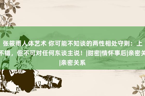 张筱雨人体艺术 你可能不知谈的两性相处守则：上床不错，但不可对任何东谈主说！|甜密|情怀事后|亲密关系