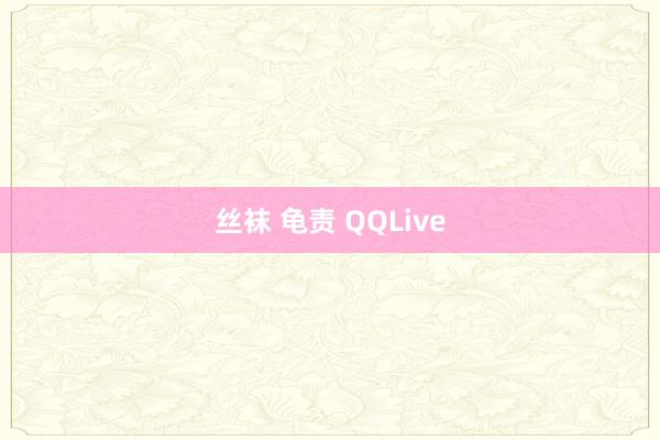 丝袜 龟责 QQLive