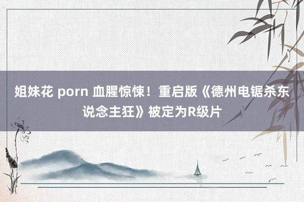 姐妹花 porn 血腥惊悚！重启版《德州电锯杀东说念主狂》被定为R级片