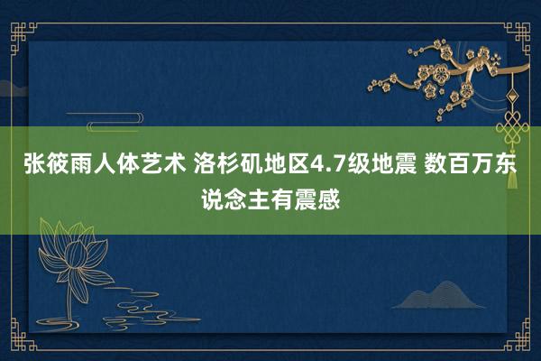 张筱雨人体艺术 洛杉矶地区4.7级地震 数百万东说念主有震感