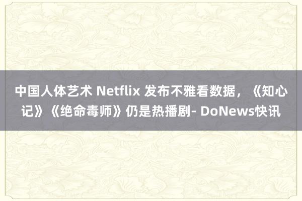 中国人体艺术 Netflix 发布不雅看数据，《知心记》《绝命毒师》仍是热播剧- DoNews快讯