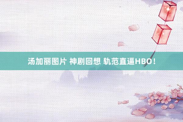 汤加丽图片 神剧回想 轨范直逼HBO！