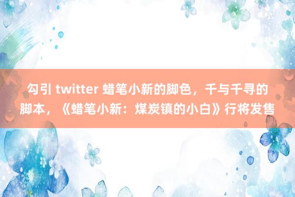 勾引 twitter 蜡笔小新的脚色，千与千寻的脚本，《蜡笔小新：煤炭镇的小白》行将发售