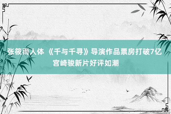 张筱雨人体 《千与千寻》导演作品票房打破7亿 宫崎骏新片好评如潮