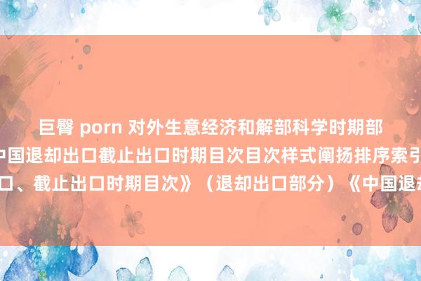 巨臀 porn 对外生意经济和解部　科学时期部令（2001年第16号）中国退却出口截止出口时期目次目次样式阐扬排序索引表《中国退却出口、截止出口时期目次》（退却出口部分）《中国退却出口、截止出口时期目次》（截止出口部分）