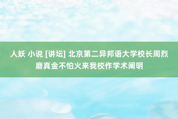 人妖 小说 [讲坛] 北京第二异邦语大学校长周烈磨真金不怕火来我校作学术阐明