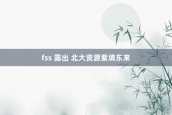 fss 露出 北大资源紫境东来