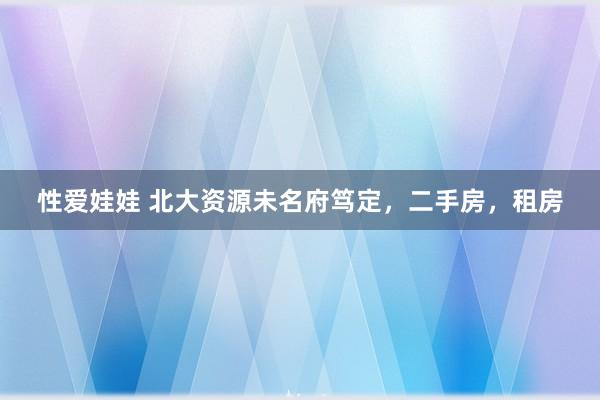 性爱娃娃 北大资源未名府笃定，二手房，租房